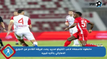 «خطوة حاسمة» لاعب أتلتيكو مدريد يحدد فريقه القادم من الدوري الإماراتي بإثارة كبيرة